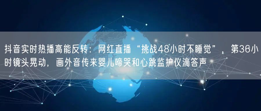 抖音实时热播高能反转：网红直播“挑战48小时不睡觉”，第36小时镜头晃动，画外音