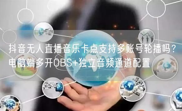 抖音无人直播音乐卡点支持多账号轮播吗？电脑端多开OBS+独立音频通道配置