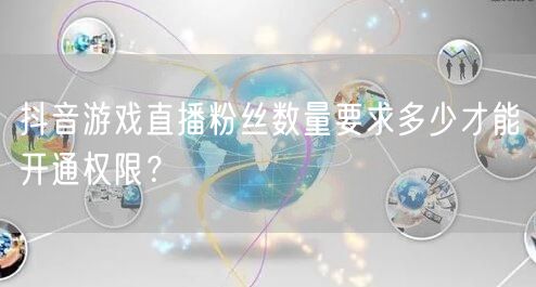 抖音游戏直播粉丝数量要求多少才能开通权限？