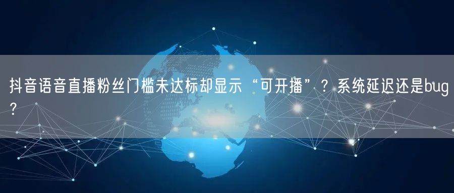 抖音语音直播粉丝门槛未达标却显示“可开播”？系统延迟还是bug？