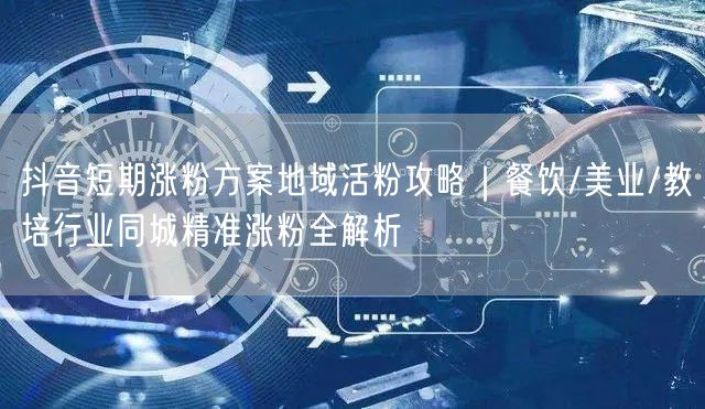 抖音短期涨粉方案地域活粉攻略｜餐饮/美业/教培行业同城精准涨粉全解析