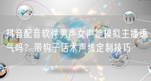 抖音配音软件男声女声能模拟主播语气吗？带钩子话术声线定制技巧