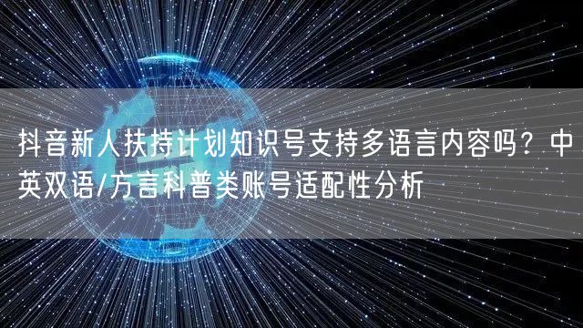 抖音新人扶持计划知识号支持多语言内容吗？中英双语/方言科普类账号适配性分析