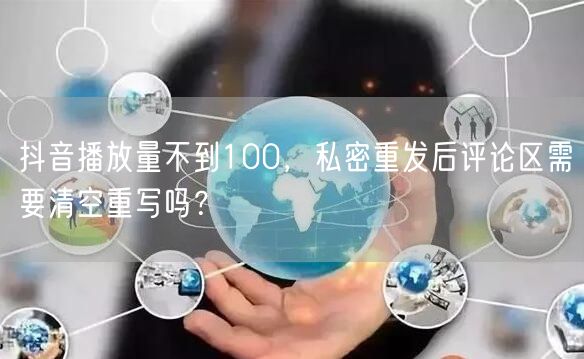 抖音播放量不到100，私密重发后评论区需要清空重写吗？