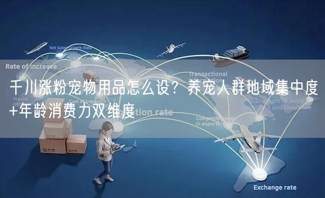 千川涨粉宠物用品怎么设？养宠人群地域集中度+年龄消费力双维度