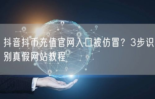 抖音抖币充值官网入口被仿冒？3步识别真假网站教程