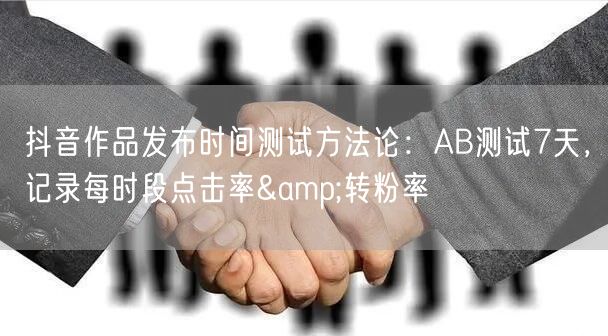 抖音作品发布时间测试方法论：AB测试7天，记录每时段点击率&转粉率