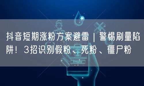 抖音短期涨粉方案避雷｜警惕刷量陷阱！3招识别假粉、死粉、僵尸粉