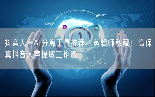 抖音人声AI分离工具推荐|剪辑师私藏!高保真抖音人声提取工作流