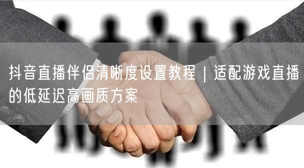 抖音直播伴侣清晰度设置教程|适配游戏直播的低延迟高画质方案