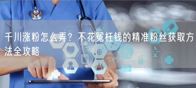 千川涨粉怎么弄？不花冤枉钱的精准粉丝获取方法全攻略