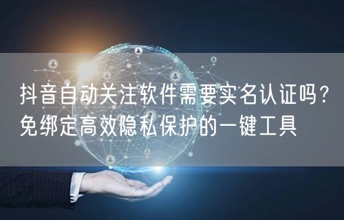 抖音自动关注软件需要实名认证吗？免绑定高效隐私保护的一键工具