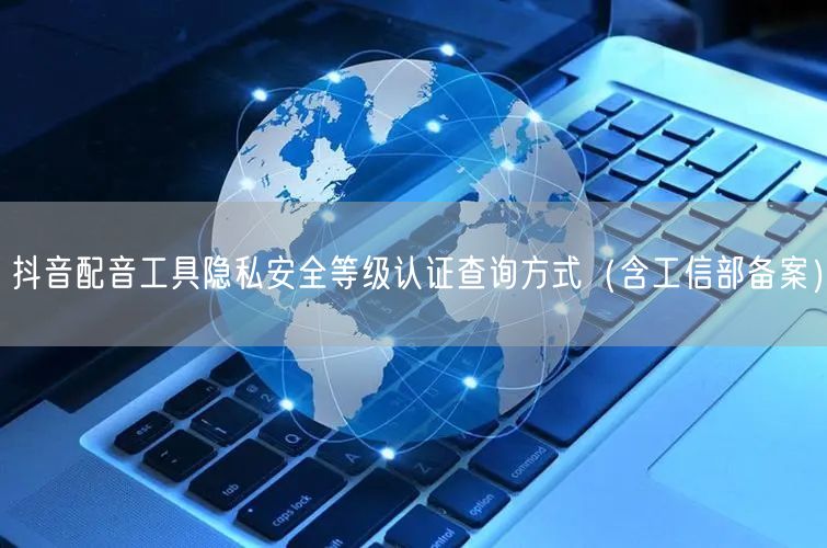 抖音配音工具隐私安全等级认证查询方式(含工信部备案)