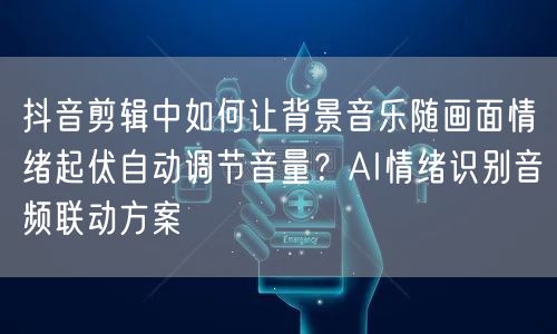 抖音剪辑中如何让背景音乐随画面情绪起伏自动调节音量？AI情绪识别音频联动方案
