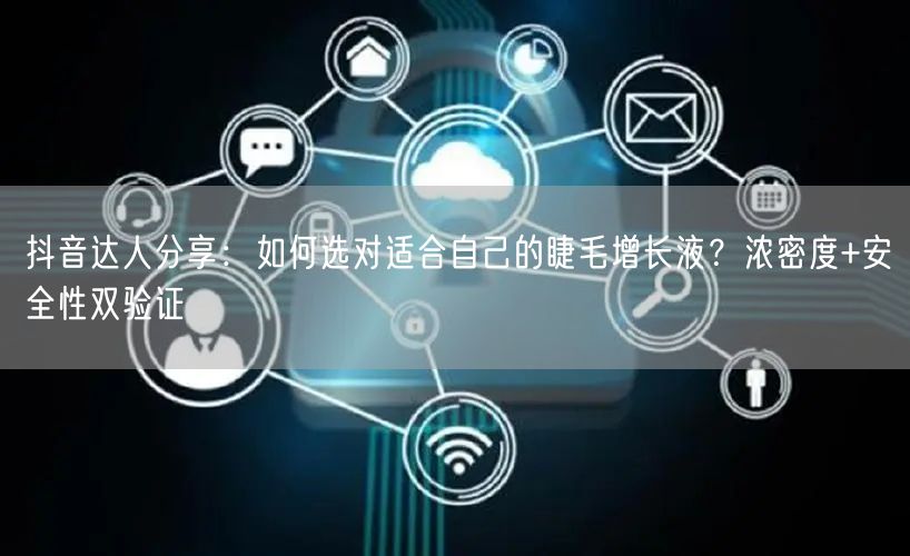 抖音达人分享：如何选对适合自己的睫毛增长液？浓密度+安全性双验证