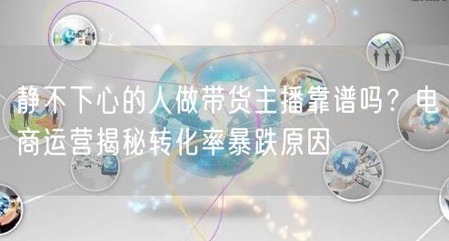 静不下心的人做带货主播靠谱吗？电商运营揭秘转化率暴跌原因