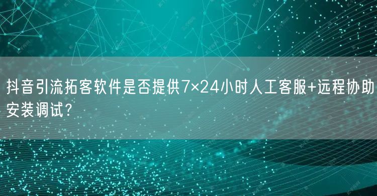 抖音引流拓客软件是否提供7×24小时人工客服+远程协助安装调试？