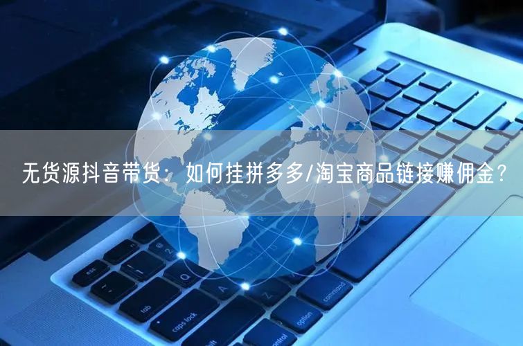 无货源抖音带货：如何挂拼多多/淘宝商品链接赚佣金？