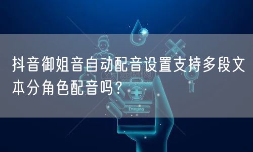 抖音御姐音自动配音设置支持多段文本分角色配音吗？