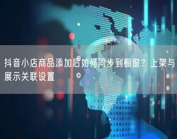 抖音小店商品添加后如何同步到橱窗？上架与展示关联设置