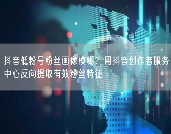 抖音低粉号粉丝画像模糊？用抖音创作者服务中心反向提取有效粉丝特征