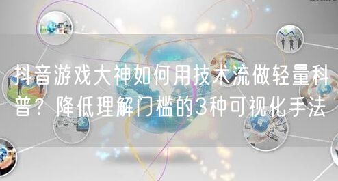 抖音游戏大神如何用技术流做轻量科普？降低理解门槛的3种可视化手法