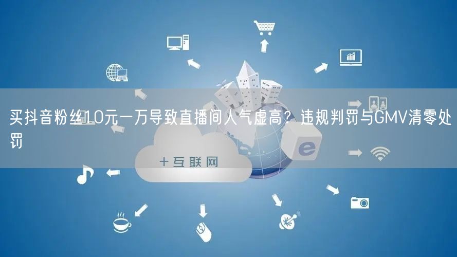 买抖音粉丝10元一万导致直播间人气虚高?违规判罚与GMV清零处罚