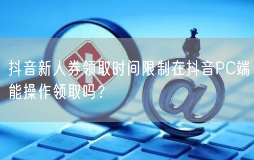 抖音新人券领取时间限制在抖音PC端能操作领取吗?