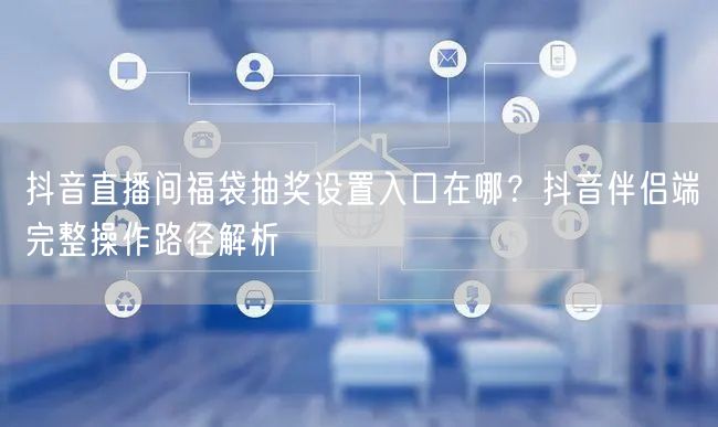 抖音直播间福袋抽奖设置入口在哪？抖音伴侣端完整操作路径解析