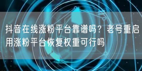 抖音在线涨粉平台靠谱吗？老号重启用涨粉平台恢复权重可行吗