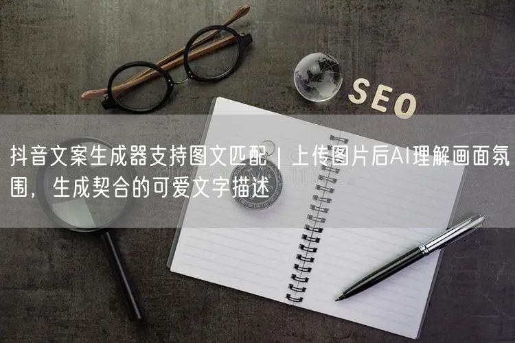 抖音文案生成器支持图文匹配|上传图片后AI理解画面氛围,生成契合的可爱文字描述