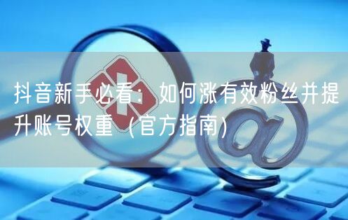 抖音新手必看：如何涨有效粉丝并提升账号权重（官方指南）