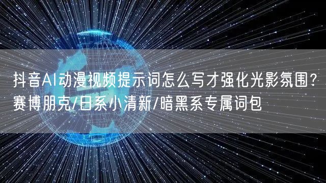 抖音AI动漫视频提示词怎么写才强化光影氛围？赛博朋克/日系小清新/暗黑系专属词包
