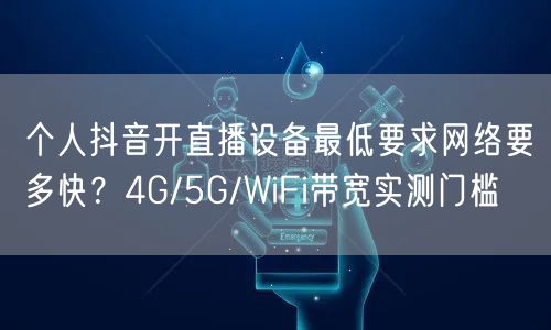个人抖音开直播设备最低要求网络要多快？4G/5G/WiFi带宽实测门槛