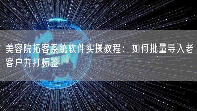 美容院拓客系统软件实操教程：如何批量导入老客户并打标签