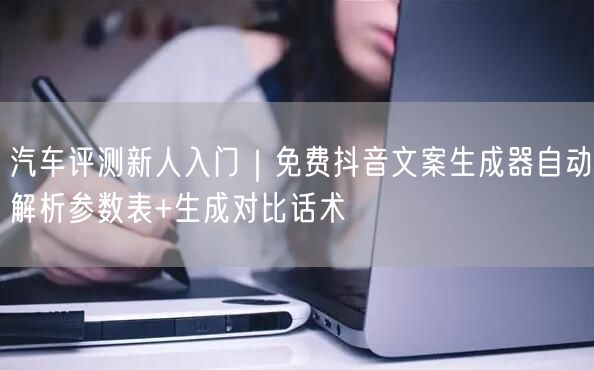 汽车评测新人入门｜免费抖音文案生成器自动解析参数表+生成对比话术