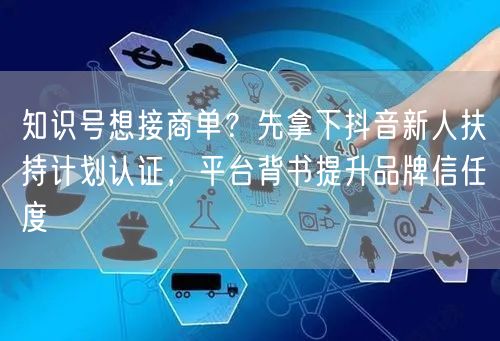 知识号想接商单？先拿下抖音新人扶持计划认证，平台背书提升品牌信任度