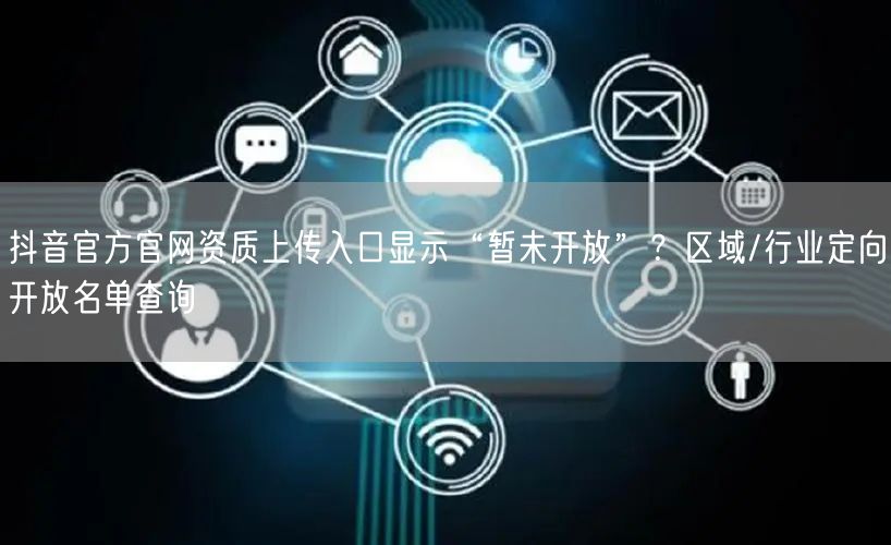 抖音官方官网资质上传入口显示“暂未开放”？区域/行业定向开放名单查询