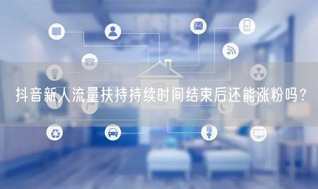 抖音新人流量扶持持续时间结束后还能涨粉吗？
