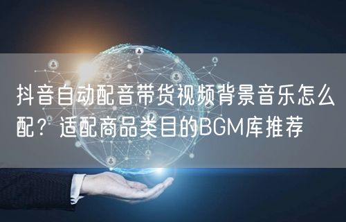 抖音自动配音带货视频背景音乐怎么配？适配商品类目的BGM库推荐