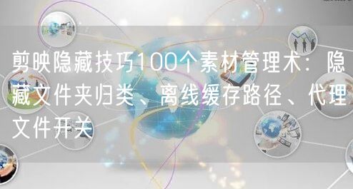 剪映隐藏技巧100个素材管理术：隐藏文件夹归类、离线缓存路径、代理文件开关