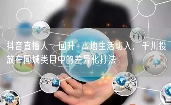 抖音直播人気回升+本地生活切入，千川投放在同城类目中的差异化打法