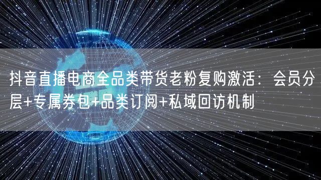 抖音直播电商全品类带货老粉复购激活：会员分层+专属券包+品类订阅+私域回访机制