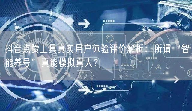 抖音点赞工具真实用户体验评价解析：所谓“智能养号”真能模拟真人？
