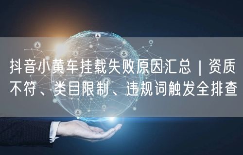抖音小黄车挂载失败原因汇总｜资质不符、类目限制、违规词触发全排查