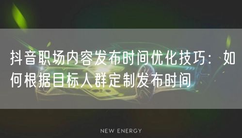抖音职场内容发布时间优化技巧：如何根据目标人群定制发布时间