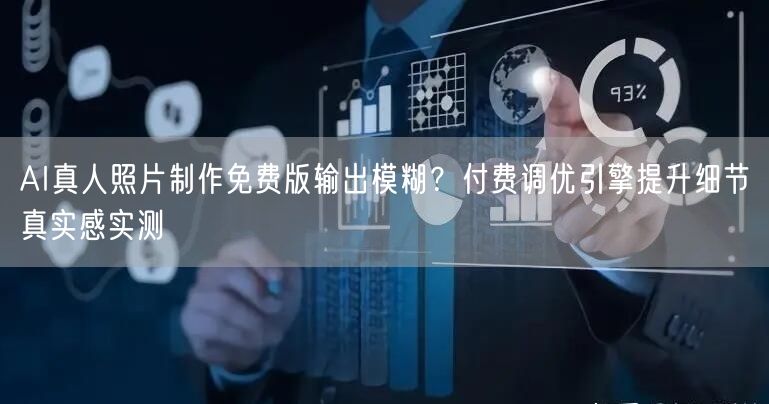 AI真人照片制作免费版输出模糊？付费调优引擎提升细节真实感实测