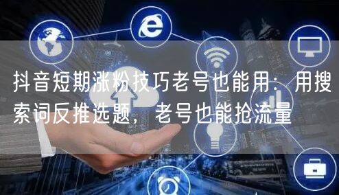 抖音短期涨粉技巧老号也能用：用搜索词反推选题，老号也能抢流量