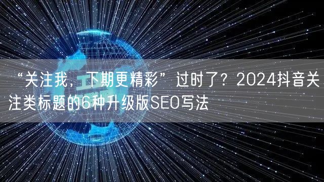 “关注我，下期更精彩”过时了？2024抖音关注类标题的6种升级版SEO写法