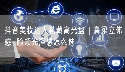 抖音美妆达人私藏高光盘｜鼻梁立体感+脸颊光泽感怎么选